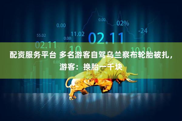 配资服务平台 多名游客自驾乌兰察布轮胎被扎，游客：换胎一千块