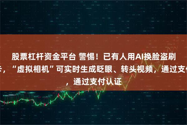 股票杠杆资金平台 警惕！已有人用AI换脸盗刷银行卡，“虚拟相机”可实时生成眨眼、转头视频，通过支付认证