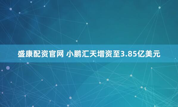 盛康配资官网 小鹏汇天增资至3.85亿美元
