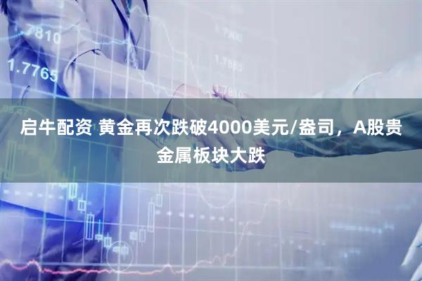 启牛配资 黄金再次跌破4000美元/盎司，A股贵金属板块大跌