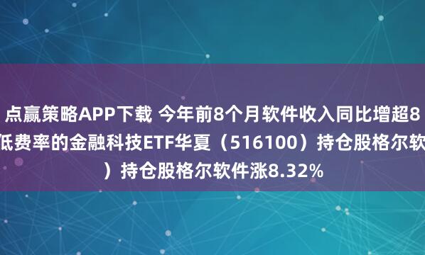点赢策略APP下载 今年前8个月软件收入同比增超8%，赛道最低费率的金融科技ETF华夏（516100）持仓股格尔软件涨8.32%