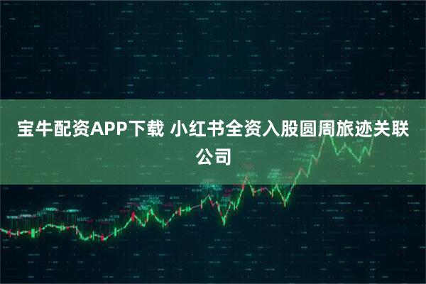 宝牛配资APP下载 小红书全资入股圆周旅迹关联公司